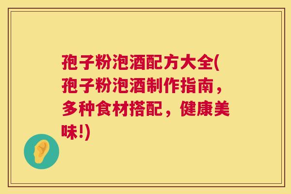 孢子粉泡酒配方大全(孢子粉泡酒制作指南,多种食材搭配,健康美味!) 第1张 孢子粉泡酒配方大全(孢子粉泡酒制作指南,多种食材搭配,健康美味!) 第1张