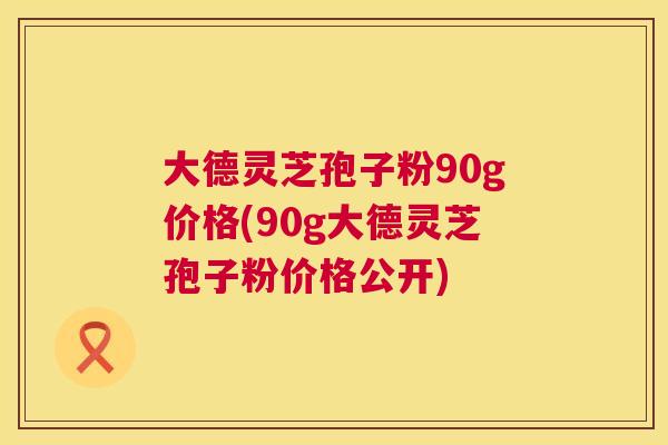 大德灵芝孢子粉90g价格(90g大德灵芝孢子粉价格公开) 第1张 大德灵芝孢子粉90g价格(90g大德灵芝孢子粉价格公开) 第1张