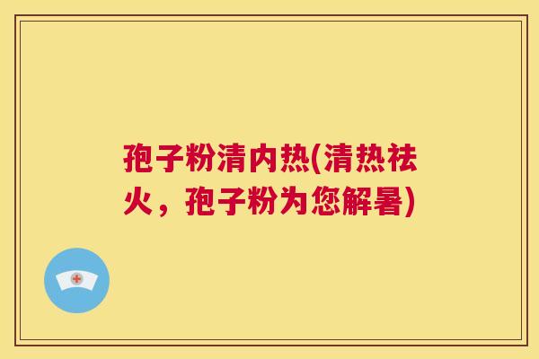 孢子粉清内热(清热祛火,孢子粉为您解暑) 第1张 孢子粉清内热(清热祛火,孢子粉为您解暑) 第1张