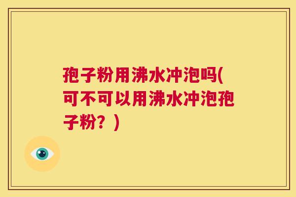 孢子粉用沸水冲泡吗(可不可以用沸水冲泡孢子粉?) 第1张 孢子粉用沸水冲泡吗(可不可以用沸水冲泡孢子粉?) 第1张