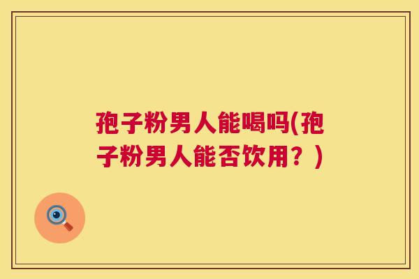 孢子粉男人能喝吗(孢子粉男人能否饮用?) 第1张 孢子粉男人能喝吗(孢子粉男人能否饮用?) 第1张
