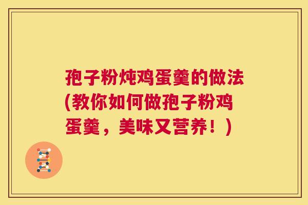 孢子粉炖鸡蛋羹的做法(教你如何做孢子粉鸡蛋羹,美味又营养!) 第1张 孢子粉炖鸡蛋羹的做法(教你如何做孢子粉鸡蛋羹,美味又营养!) 第1张