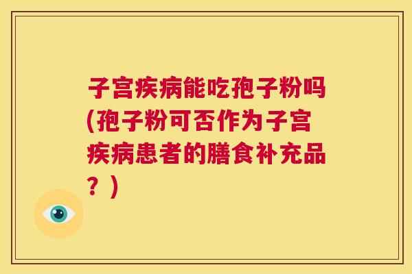 子宫疾病能吃孢子粉吗(孢子粉可否作为子宫疾病患者的膳食补充品?) 第1张 子宫疾病能吃孢子粉吗(孢子粉可否作为子宫疾病患者的膳食补充品?) 第1张