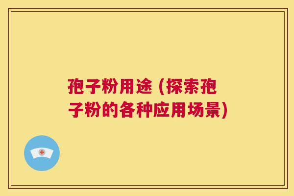 孢子粉用途 (探索孢子粉的各种应用场景)  第1张