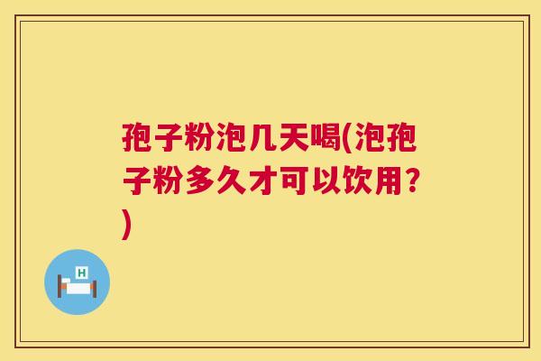 孢子粉泡几天喝(泡孢子粉多久才可以饮用？)  第1张