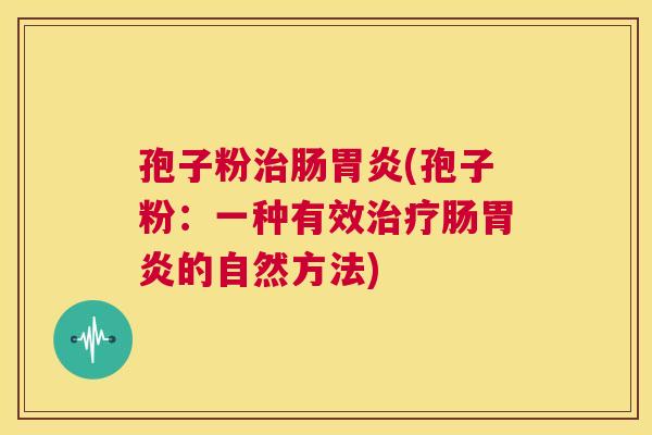 孢子粉治肠胃炎(孢子粉:一种有效治疗肠胃炎的自然方法) 第1张 孢子粉治肠胃炎(孢子粉:一种有效治疗肠胃炎的自然方法) 第1张