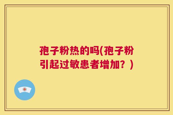 孢子粉热的吗(孢子粉引起过敏患者增加?) 第1张 孢子粉热的吗(孢子粉引起过敏患者增加?) 第1张