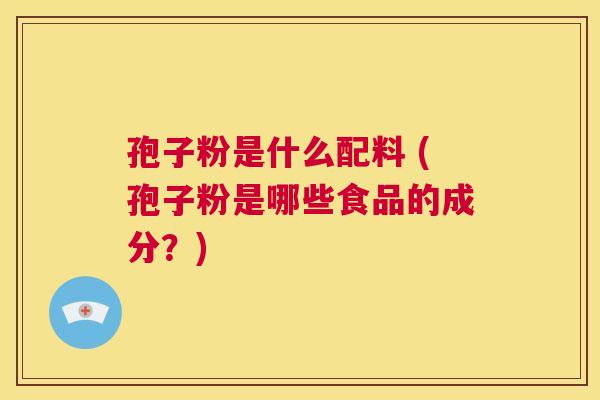 孢子粉是什么配料 (孢子粉是哪些食品的成分?) 第1张 孢子粉是什么配料 (孢子粉是哪些食品的成分?) 第1张