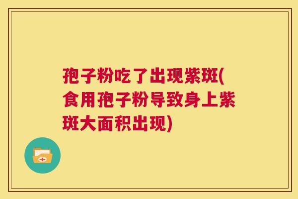孢子粉吃了出现紫斑(食用孢子粉导致身上紫斑大面积出现)  第1张