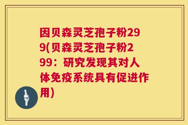 因贝森灵芝孢子粉299(贝森灵芝孢子粉299:研究发现其对人体免疫系统具有促进作用) 第1张 因贝森灵芝孢子粉299(贝森灵芝孢子粉299:研究发现其对人体免疫系统具有促进作用) 第1张