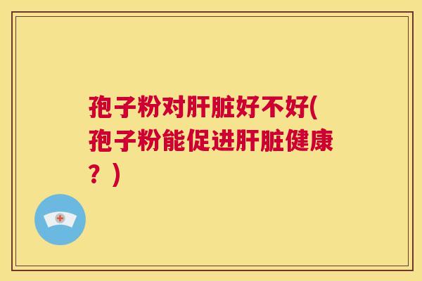 孢子粉对肝脏好不好(孢子粉能促进肝脏健康?) 第1张 孢子粉对肝脏好不好(孢子粉能促进肝脏健康?) 第1张