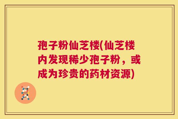 孢子粉仙芝楼(仙芝楼内发现稀少孢子粉,或成为珍贵的药材资源) 第1张 孢子粉仙芝楼(仙芝楼内发现稀少孢子粉,或成为珍贵的药材资源) 第1张
