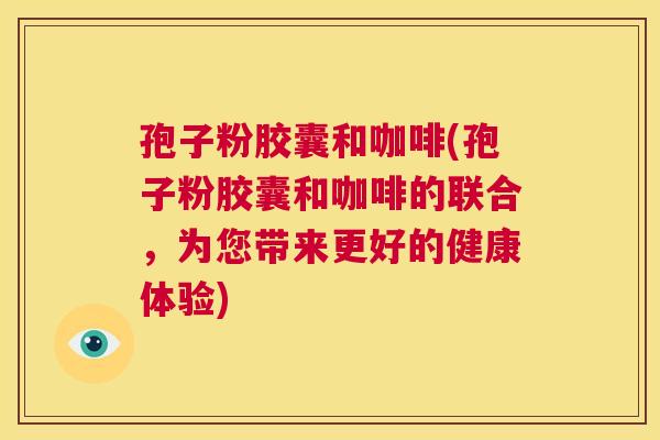孢子粉胶囊和咖啡(孢子粉胶囊和咖啡的联合,为您带来更好的健康体验) 第1张 孢子粉胶囊和咖啡(孢子粉胶囊和咖啡的联合,为您带来更好的健康体验) 第1张