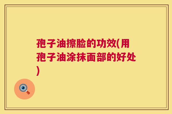 孢子油擦脸的功效(用孢子油涂抹面部的好处) 第1张 孢子油擦脸的功效(用孢子油涂抹面部的好处) 第1张