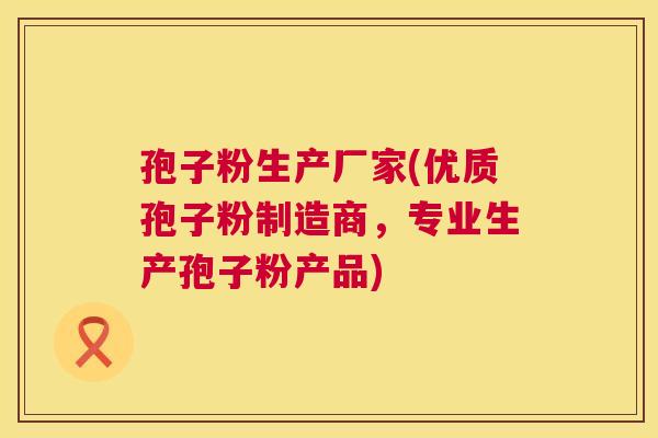 孢子粉生产厂家(优质孢子粉制造商，专业生产孢子粉产品)  第1张