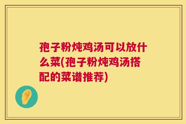 孢子粉炖鸡汤可以放什么菜(孢子粉炖鸡汤搭配的菜谱推荐) 第1张 孢子粉炖鸡汤可以放什么菜(孢子粉炖鸡汤搭配的菜谱推荐) 第1张