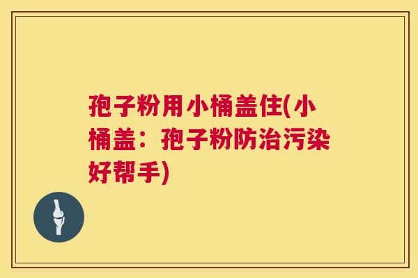 孢子粉用小桶盖住(小桶盖:孢子粉防治污染好帮手) 第1张 孢子粉用小桶盖住(小桶盖:孢子粉防治污染好帮手) 第1张
