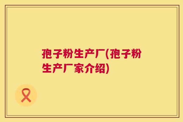 孢子粉生产厂(孢子粉生产厂家介绍) 第1张 孢子粉生产厂(孢子粉生产厂家介绍) 第1张