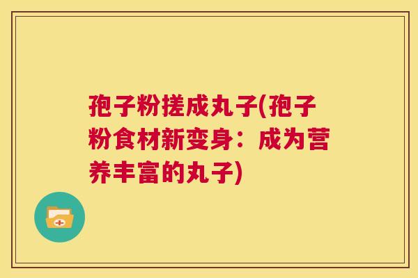 孢子粉搓成丸子(孢子粉食材新变身：成为营养丰富的丸子)  第1张