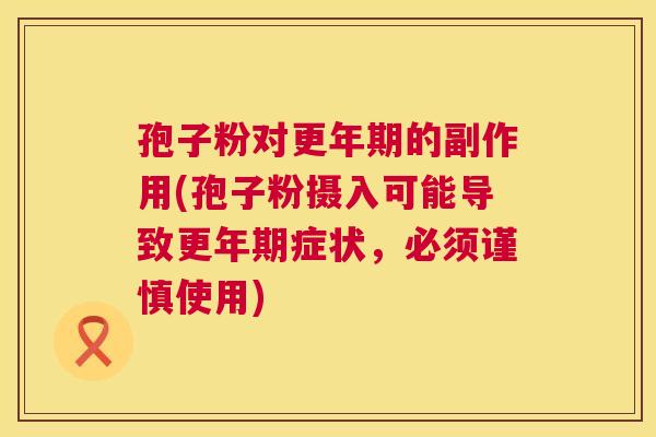 孢子粉对更年期的副作用(孢子粉摄入可能导致更年期症状,必须谨慎使用) 第1张 孢子粉对更年期的副作用(孢子粉摄入可能导致更年期症状,必须谨慎使用) 第1张