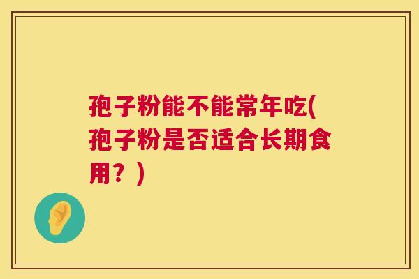 孢子粉能不能常年吃(孢子粉是否适合长期食用?) 第1张 孢子粉能不能常年吃(孢子粉是否适合长期食用?) 第1张