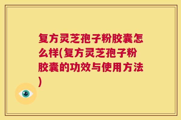 复方灵芝孢子粉胶囊怎么样(复方灵芝孢子粉胶囊的功效与使用方法)  第1张