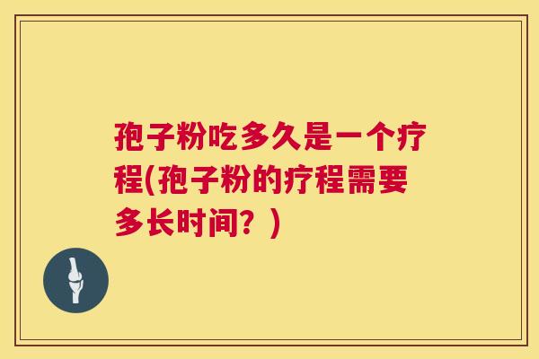 孢子粉吃多久是一个疗程(孢子粉的疗程需要多长时间？)  第1张