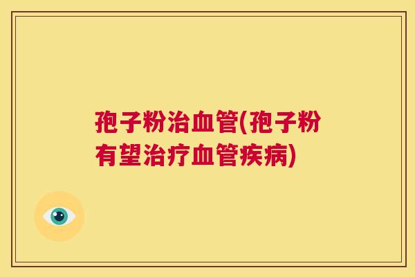 孢子粉治血管(孢子粉有望治疗血管疾病) 第1张 孢子粉治血管(孢子粉有望治疗血管疾病) 第1张