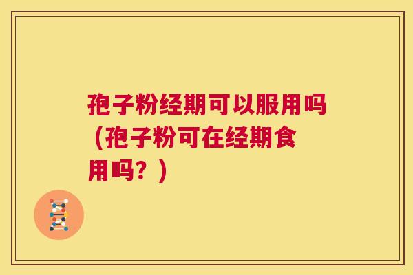 孢子粉经期可以服用吗 (孢子粉可在经期食用吗?) 第1张 孢子粉经期可以服用吗 (孢子粉可在经期食用吗?) 第1张
