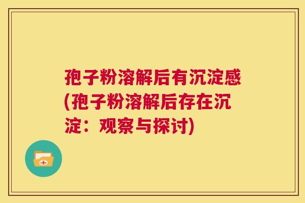 孢子粉溶解后有沉淀感(孢子粉溶解后存在沉淀:观察与探讨) 第1张 孢子粉溶解后有沉淀感(孢子粉溶解后存在沉淀:观察与探讨) 第1张