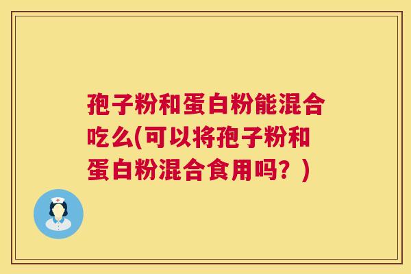 孢子粉和蛋白粉能混合吃么(可以将孢子粉和蛋白粉混合食用吗?) 第1张 孢子粉和蛋白粉能混合吃么(可以将孢子粉和蛋白粉混合食用吗?) 第1张
