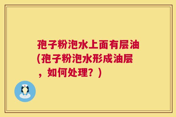 孢子粉泡水上面有层油(孢子粉泡水形成油层,如何处理?) 第1张 孢子粉泡水上面有层油(孢子粉泡水形成油层,如何处理?) 第1张