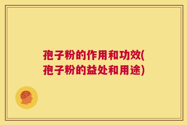 孢子粉的作用和功效(孢子粉的益处和用途) 第1张 孢子粉的作用和功效(孢子粉的益处和用途) 第1张