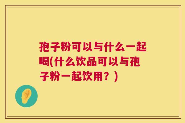 孢子粉可以与什么一起喝(什么饮品可以与孢子粉一起饮用?) 第1张 孢子粉可以与什么一起喝(什么饮品可以与孢子粉一起饮用?) 第1张