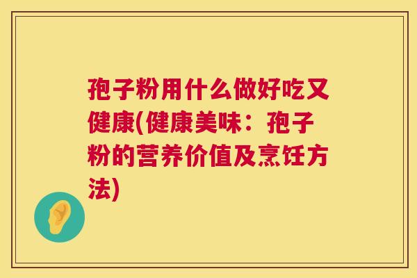 孢子粉用什么做好吃又健康(健康美味:孢子粉的营养价值及烹饪方法) 第1张 孢子粉用什么做好吃又健康(健康美味:孢子粉的营养价值及烹饪方法) 第1张