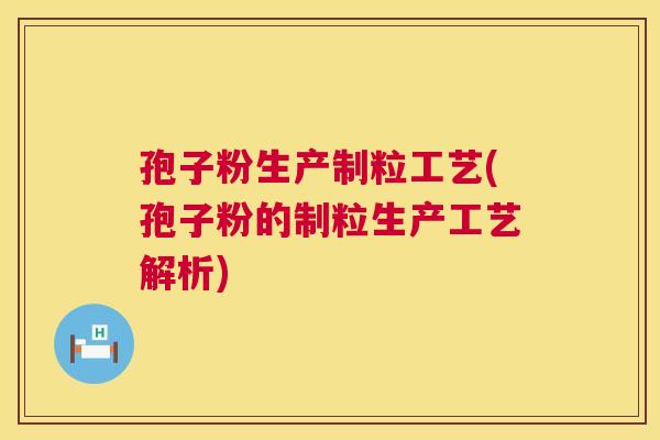 孢子粉生产制粒工艺(孢子粉的制粒生产工艺解析)  第1张
