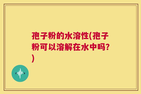 孢子粉的水溶性(孢子粉可以溶解在水中吗?) 第1张 孢子粉的水溶性(孢子粉可以溶解在水中吗?) 第1张