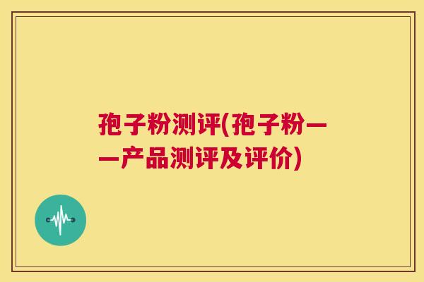 孢子粉测评(孢子粉——产品测评及评价)  第1张