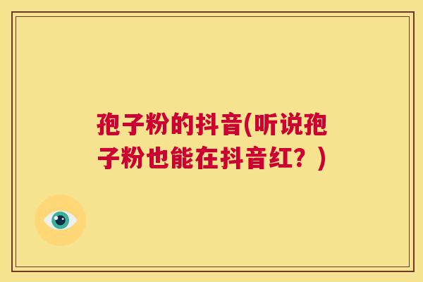 孢子粉的抖音(听说孢子粉也能在抖音红?) 第1张 孢子粉的抖音(听说孢子粉也能在抖音红?) 第1张