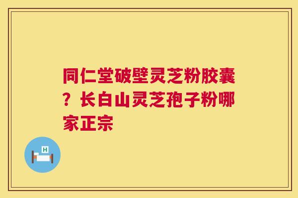 同仁堂破壁灵芝粉胶囊？长白山灵芝孢子粉哪家正宗  第1张
