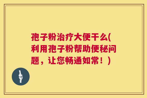 孢子粉治疗大便干么(利用孢子粉帮助便秘问题,让您畅通如常!) 第1张 孢子粉治疗大便干么(利用孢子粉帮助便秘问题,让您畅通如常!) 第1张