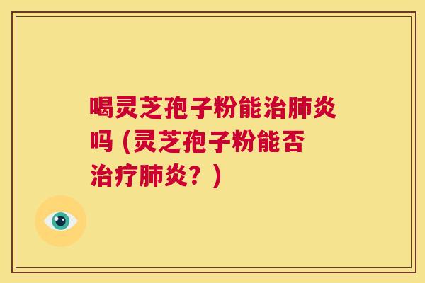 喝灵芝孢子粉能治肺炎吗 (灵芝孢子粉能否治疗肺炎?) 第1张 喝灵芝孢子粉能治肺炎吗 (灵芝孢子粉能否治疗肺炎?) 第1张