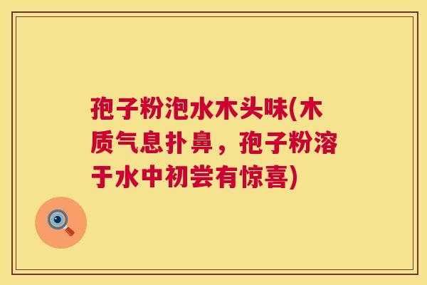 孢子粉泡水木头味(木质气息扑鼻,孢子粉溶于水中初尝有惊喜) 第1张 孢子粉泡水木头味(木质气息扑鼻,孢子粉溶于水中初尝有惊喜) 第1张