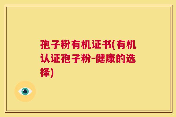 孢子粉有机证书(有机认证孢子粉-健康的选择) 第1张 孢子粉有机证书(有机认证孢子粉-健康的选择) 第1张