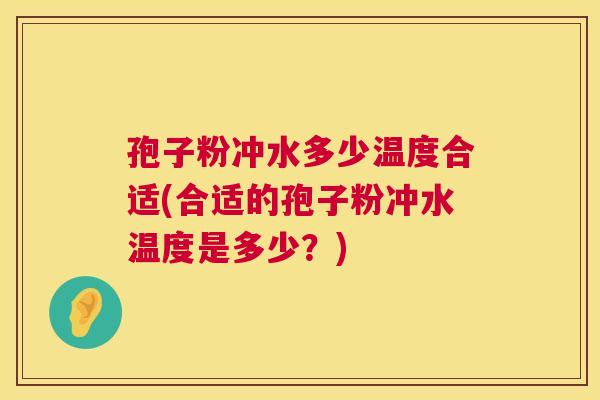 孢子粉冲水多少温度合适(合适的孢子粉冲水温度是多少?) 第1张 孢子粉冲水多少温度合适(合适的孢子粉冲水温度是多少?) 第1张