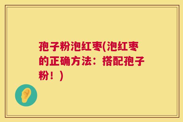 孢子粉泡红枣(泡红枣的正确方法：搭配孢子粉！)  第1张