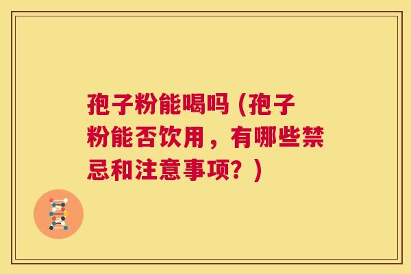 孢子粉能喝吗 (孢子粉能否饮用,有哪些禁忌和注意事项?) 第1张 孢子粉能喝吗 (孢子粉能否饮用,有哪些禁忌和注意事项?) 第1张