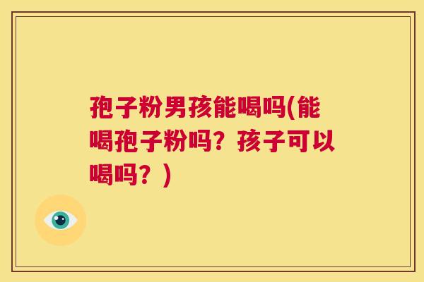 孢子粉男孩能喝吗(能喝孢子粉吗？孩子可以喝吗？)  第1张