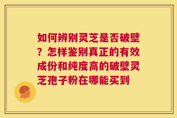 如何辨别灵芝是否破壁？怎样鉴别真正的有效成份和纯度高的破壁灵芝孢子粉在哪能买到  第1张