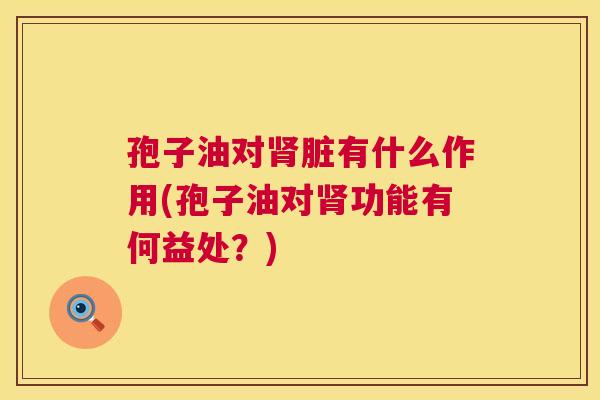 孢子油对肾脏有什么作用(孢子油对肾功能有何益处?) 第1张 孢子油对肾脏有什么作用(孢子油对肾功能有何益处?) 第1张